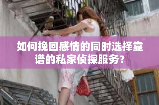 如何挽回感情的同时选择靠谱的私家侦探服务？