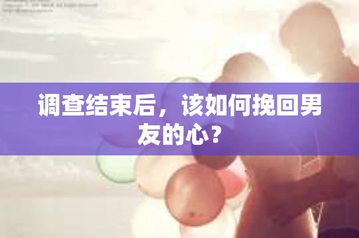 调查结束后，该如何挽回男友的心？
