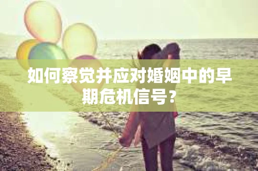 如何察觉并应对婚姻中的早期危机信号？