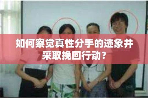如何察觉真性分手的迹象并采取挽回行动？