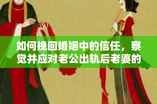 如何挽回婚姻中的信任，察觉并应对老公出轨后老婆的危机信号