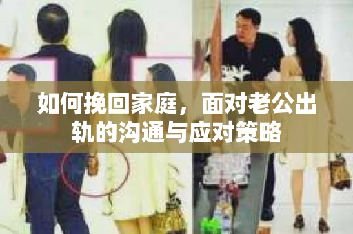如何挽回家庭，面对老公出轨的沟通与应对策略