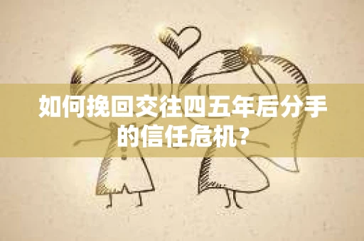 如何挽回交往四五年后分手的信任危机？