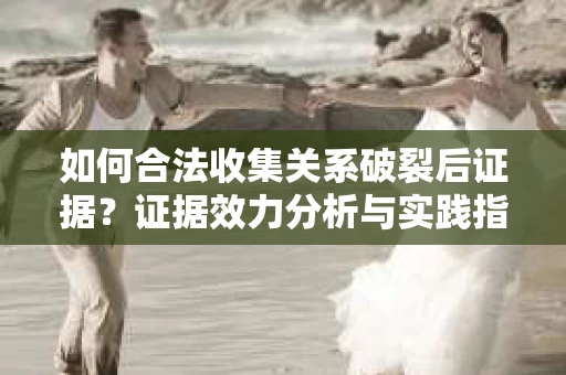 如何合法收集关系破裂后证据?证据效力分析与实践指南 如何合法收集关系破裂后证据?证据效力分析与实践指南
