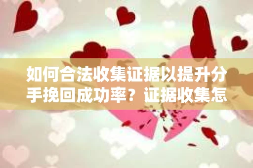 如何合法收集证据以提升分手挽回成功率？证据收集怎么办？