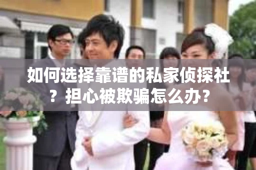 如何选择靠谱的私家侦探社？担心被欺骗怎么办？