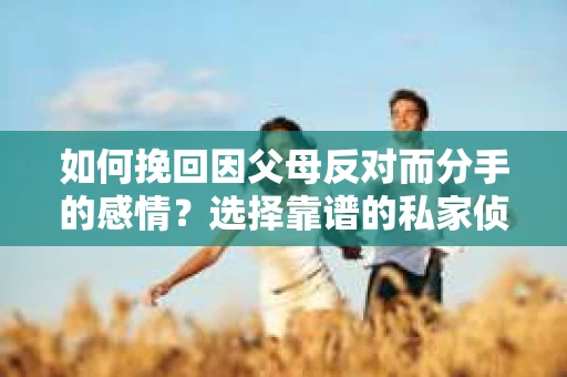 如何挽回因父母反对而分手的感情？选择靠谱的私家侦探社怎么办？