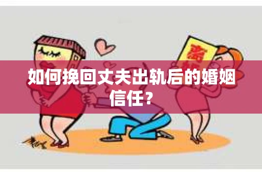 如何挽回丈夫出轨后的婚姻信任？