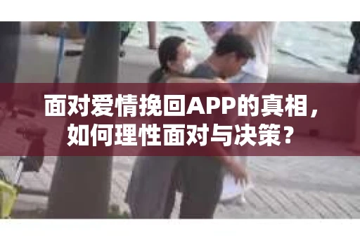 面对爱情挽回APP的真相,如何理性面对与决策? 面对爱情挽回APP的真相,如何理性面对与决策?