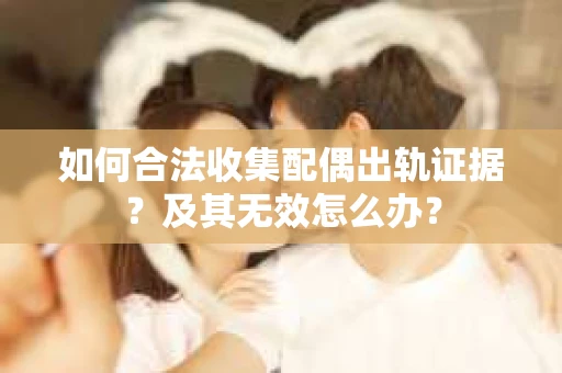 如何合法收集配偶出轨证据？及其无效怎么办？