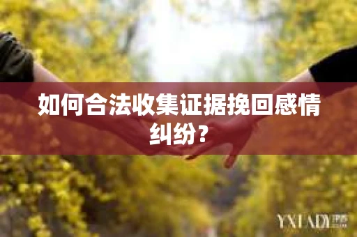 如何合法收集证据挽回感情纠纷？