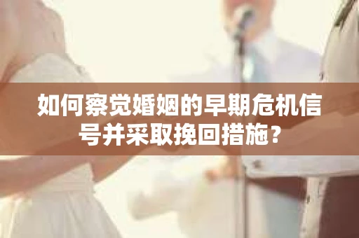 如何察觉婚姻的早期危机信号并采取挽回措施? 如何察觉婚姻的早期危机信号并采取挽回措施?