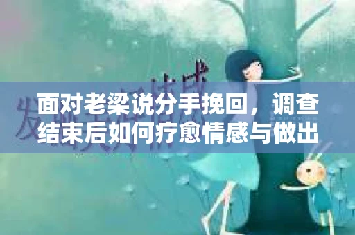 面对老梁说分手挽回，调查结束后如何疗愈情感与做出人生决策？