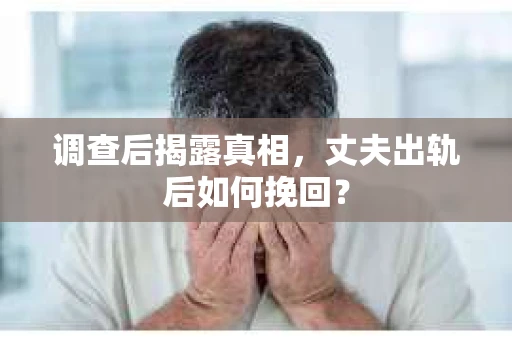 调查后揭露真相，丈夫出轨后如何挽回？