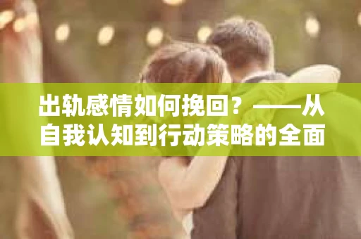 出轨感情如何挽回？——从自我认知到行动策略的全面解析