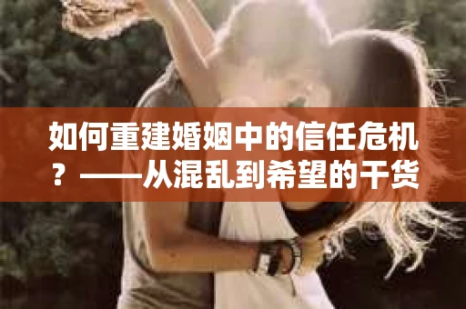 如何重建婚姻中的信任危机？——从混乱到希望的干货指南