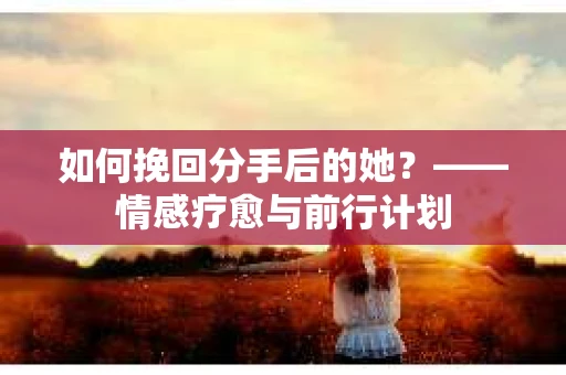 如何挽回分手后的她？——情感疗愈与前行计划