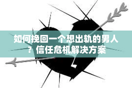 如何挽回一个想出轨的男人？信任危机解决方案