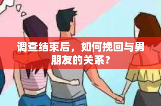 调查结束后，如何挽回与男朋友的关系？