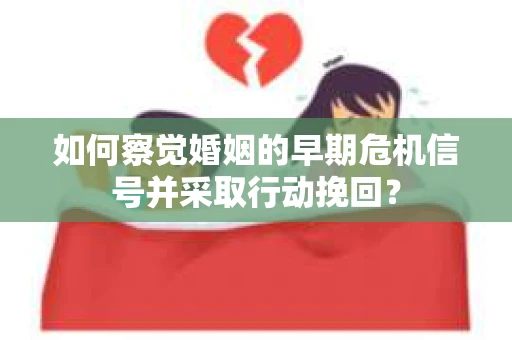 如何察觉婚姻的早期危机信号并采取行动挽回？