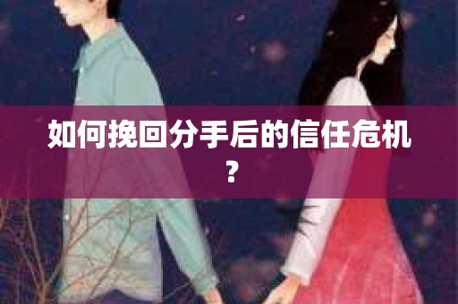 如何挽回分手后的信任危机？