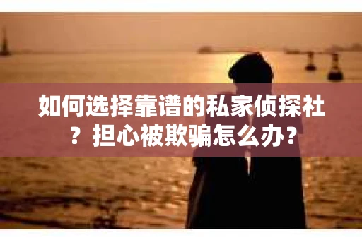 如何选择靠谱的私家侦探社？担心被欺骗怎么办？