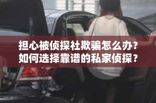 担心被侦探社欺骗怎么办？如何选择靠谱的私家侦探？