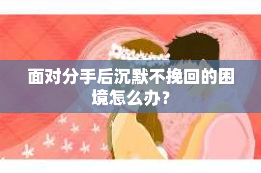 面对分手后沉默不挽回的困境怎么办？