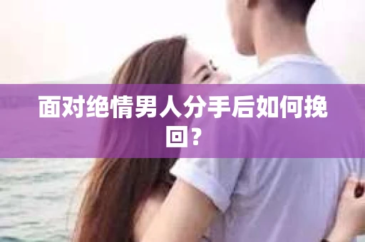 面对绝情男人分手后如何挽回？