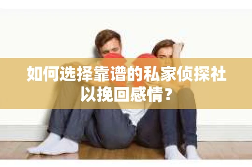 如何选择靠谱的私家侦探社以挽回感情？