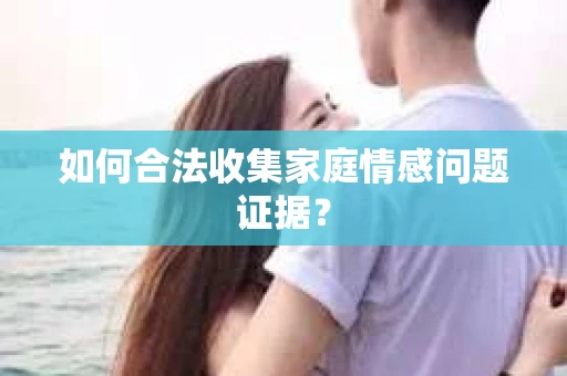 如何合法收集家庭情感问题证据？
