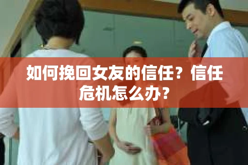 如何挽回女友的信任？信任危机怎么办？