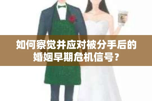 如何察觉并应对被分手后的婚姻早期危机信号? 如何察觉并应对被分手后的婚姻早期危机信号?