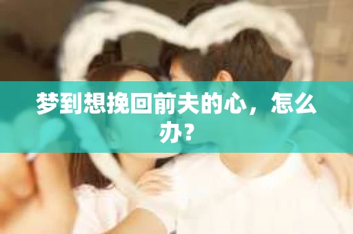 梦到想挽回前夫的心，怎么办？