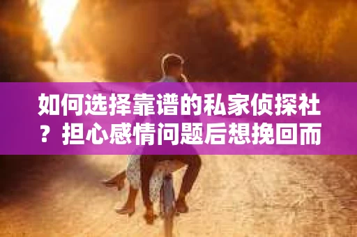 如何选择靠谱的私家侦探社？担心感情问题后想挽回而遭遇江苏女友提分手怎么办？