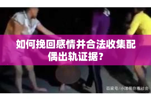 如何挽回感情并合法收集配偶出轨证据？