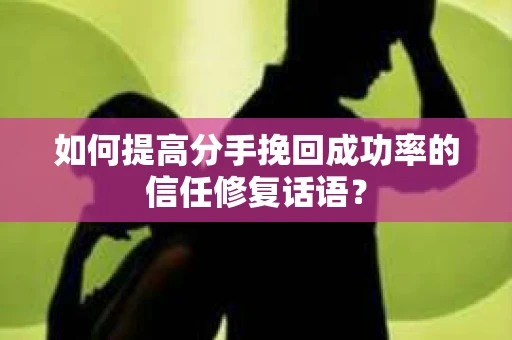 如何提高分手挽回成功率的信任修复话语？
