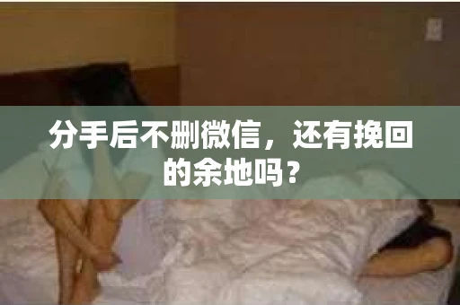 分手后不删微信，还有挽回的余地吗？