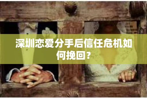 深圳恋爱分手后信任危机如何挽回？