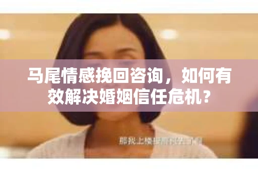 马尾情感挽回咨询，如何有效解决婚姻信任危机？