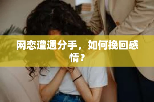 网恋遭遇分手，如何挽回感情？
