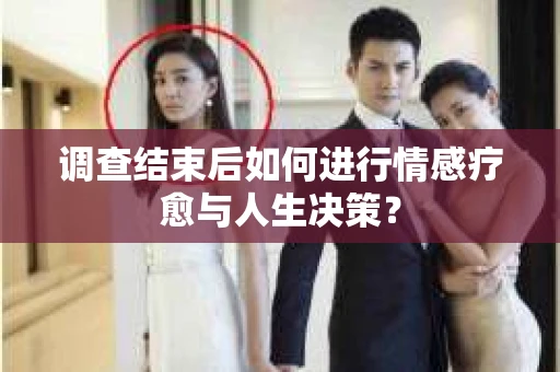 调查结束后如何进行情感疗愈与人生决策？