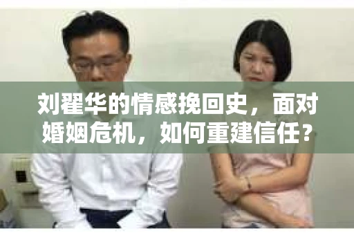 刘翟华的情感挽回史，面对婚姻危机，如何重建信任？