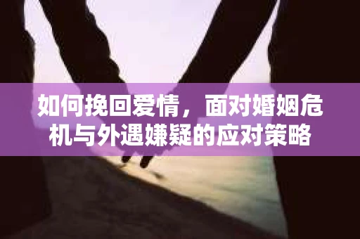 如何挽回爱情，面对婚姻危机与外遇嫌疑的应对策略