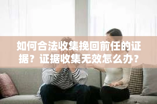 如何合法收集挽回前任的证据？证据收集无效怎么办？