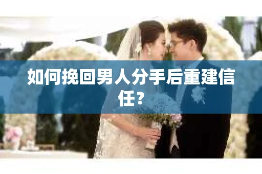 如何挽回男人分手后重建信任？
