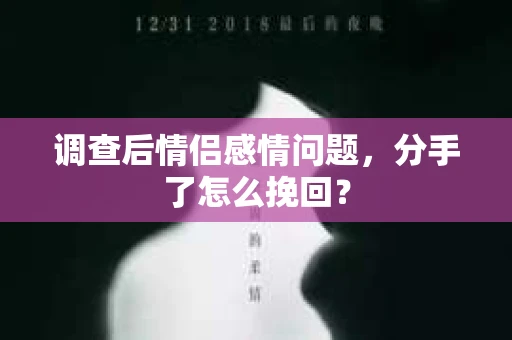 调查后情侣感情问题，分手了怎么挽回？