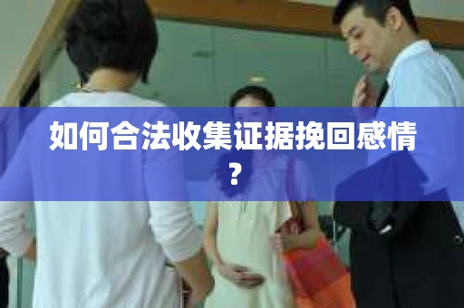 如何合法收集证据挽回感情？