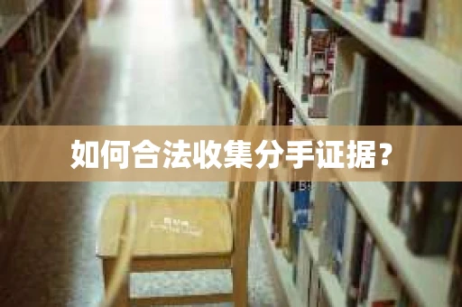如何合法收集分手证据？