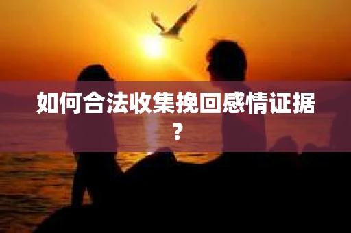 如何合法收集挽回感情证据？